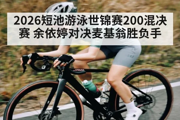 2026短池游泳世锦赛200混决赛 余依婷对决麦基翁胜负手